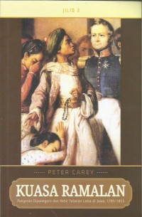 Kuasa ramalan : Pangeran Diponegoro dan akhir tatanan lama di Jawa, 1785-1855 : jilid 3