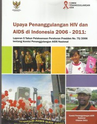 Upaya penanggulangan HIV dan AIDS di Indonesia 2006 - 2011 : laporan 5 tahun pelaksanaan Peraturan Presiden no. 75/2006 tentang Komisi Penanggulangan AIDS Nasional