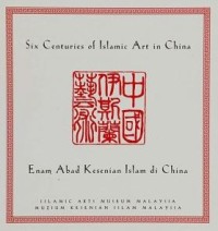 Six centuries of Islamic art in China = enam abad kesenian Islam di China