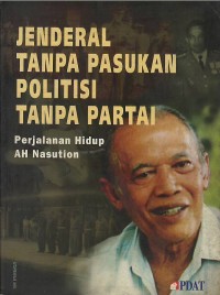 Jenderal tanpa pasukan politisi tanpa partai : perjalanan hidup AH Nasution