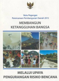 Membangun ketangguhan bangsa melalui upaya pengurangan risiko bencana : buku pegangan perencanaan pembangunan daerah 2015