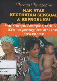 Pemetaan permasalahan hak atas kesehatan seksual & reproduksi : pada kelompok perempuan, anak, buruh, IDPs, penyandang cacat dan lansia, serta minoritas