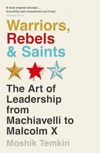 Warriors, rebels, & saints : the art of leadership from Machiavelli to Malcolm X