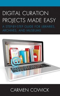 Digital curation projects made easy : a step-by-step guide for libraries, archives, and museums