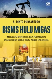 Bisnis hulu migas : mengurai persoalan dan memahami masa depan bisnis hulu migas Indonesia