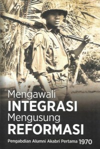 Mengawali integrasi mengusung reformasi : pengabdian alumni Akabri pertama 1970