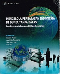 Mengelola perbatasan Indonesia di dunia tanpa batas : isu, permasalahan dan pilihan kebijakan