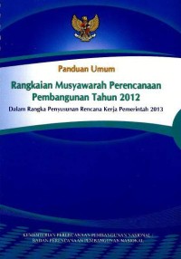 Panduan umum rangkaian musyawarah perencanaan pembangunan tahun 2012: dalam rangka penyusunan rencana kerja pemerintah 2013