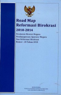 Road map reformasi birokrasi 2010-2014 : peraturan Menteri Negara Pendayagunaan Aparatur Negara dan Reformasi Birokrasi nomor : 20 tahun 2010