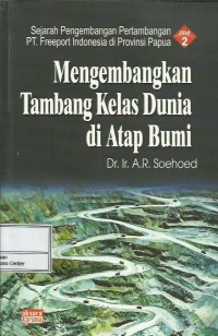 Sejarah pengembangan pertambangan PT. Freeport Indonesia di Provinsi Papua jilid 2 : mengembangkan tambang kelas dunia di atap bumi