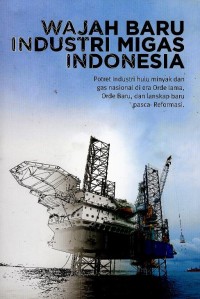 Wajah baru industri migas Indonesia : potret industri hulu minyak dan gas nasional di era orde lama, orde baru, dan lanskap baru pasca-reformasi