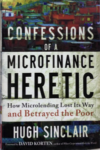 Confession of a microfinance heretic : how microlending lost its way and betrayed the poor